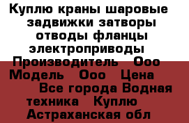 Куплю краны шаровые  задвижки затворы отводы фланцы электроприводы › Производитель ­ Ооо › Модель ­ Ооо › Цена ­ 2 000 - Все города Водная техника » Куплю   . Астраханская обл.